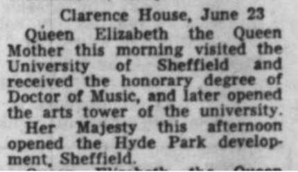 Image of a screenshot of a newspaper that reads "Clarence House, June 23 Queen Elizabeth the Queen Mother this morning visited the University of Sheffield and received the honorary degree of Doctor of Music, and later opened the arts tower of the university. Her Majesty this afternoon opened the Hyde Park development, Sheffield."